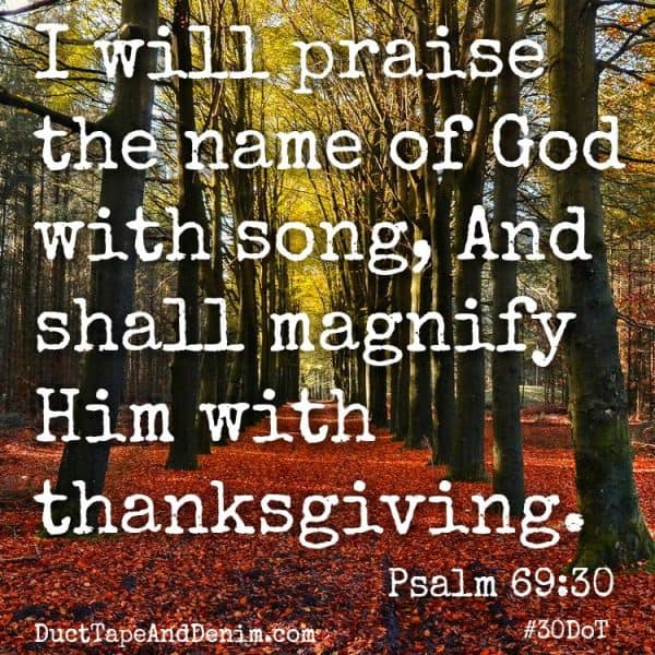 Psalm 69:30, I will praise the name of God with song. Celebrate the 30 Days of Thanksgiving #30DoT with us on DuctTapeAndDenim.com