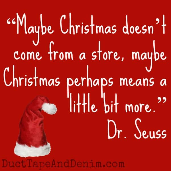 Can you guess which Christmas movie these quotes came from? See a list of my favorites on DuctTapeAndDenim.com | "Maybe Christmas doesn't come from a store, maybe Christmas perhaps means a little bit more." How the Grinch Stole Christmas, Dr. Seuss